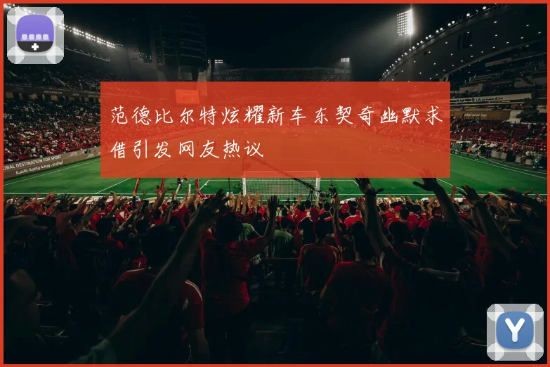范德比尔特炫耀新车东契奇幽默求借引发网友热议