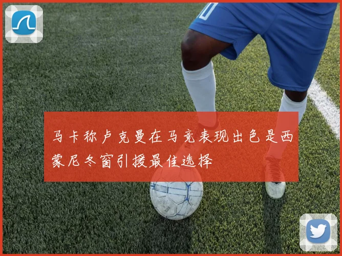 马卡称卢克曼在马竞表现出色是西蒙尼冬窗引援最佳选择