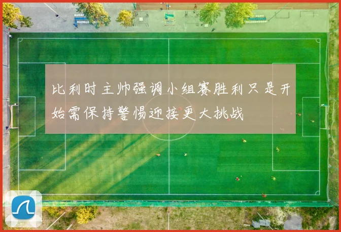 比利时主帅强调小组赛胜利只是开始需保持警惕迎接更大挑战