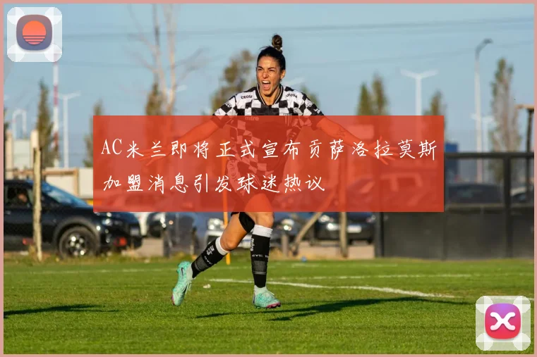 AC米兰即将正式宣布贡萨洛拉莫斯加盟消息引发球迷热议