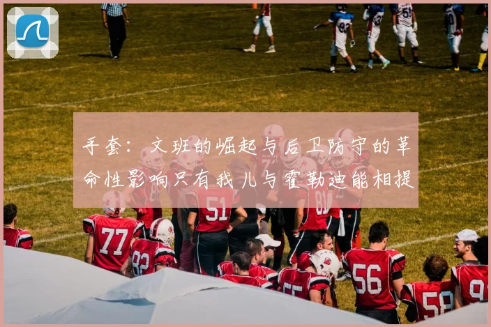 手套：文班的崛起与后卫防守的革命性影响只有我儿与霍勒迪能相提并论