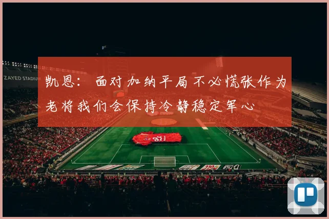 凯恩：面对加纳平局不必慌张作为老将我们会保持冷静稳定军心