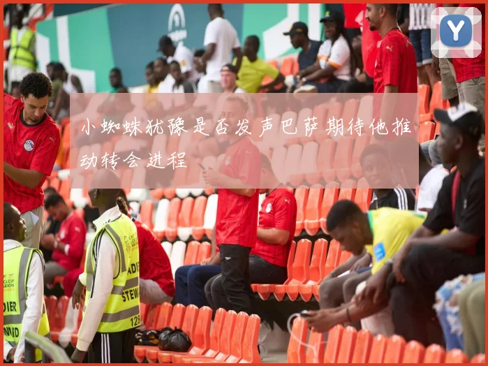 小蜘蛛犹豫是否发声巴萨期待他推动转会进程