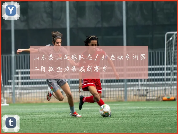 山东泰山足球队在广州启动冬训第二阶段全力备战新赛季