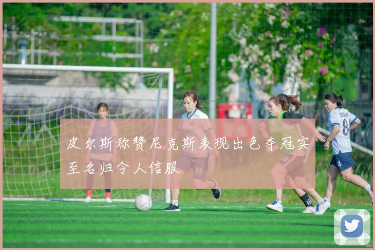 皮尔斯称赞尼克斯表现出色夺冠实至名归令人信服