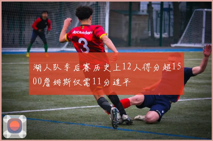 湖人队季后赛历史上12人得分超1500詹姆斯仅需11分追平