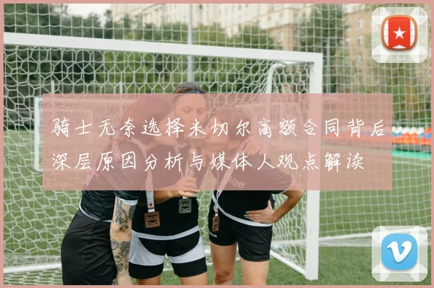 骑士无奈选择米切尔高额合同背后深层原因分析与媒体人观点解读