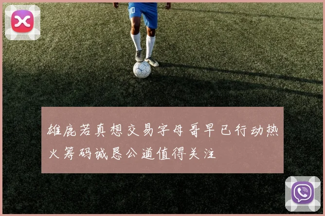 雄鹿若真想交易字母哥早已行动热火筹码诚恳公道值得关注