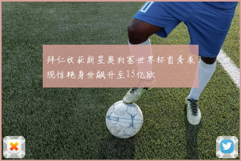 拜仁收获新星奥利塞世界杯首秀表现惊艳身价飙升至15亿欧