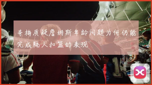 夸梅质疑詹姆斯年龄问题为何仍能完成隔人扣篮的表现