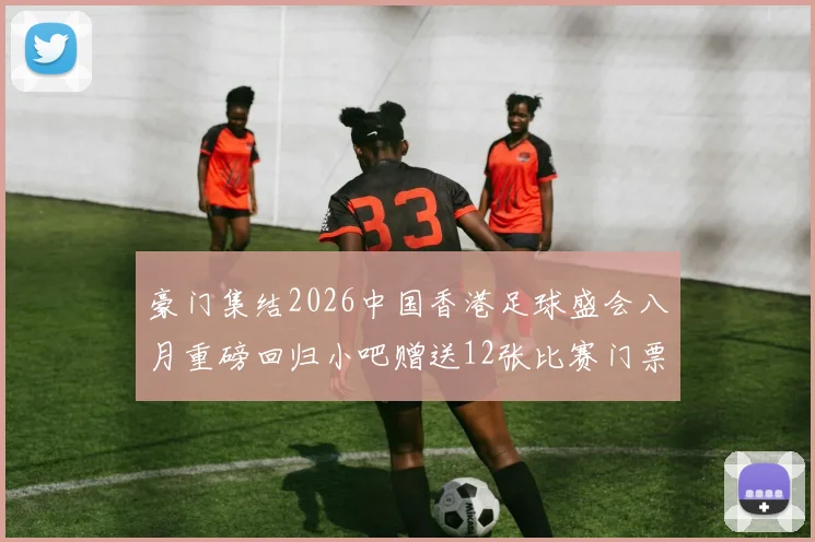 豪门集结2026中国香港足球盛会八月重磅回归小吧赠送12张比赛门票等你来拿