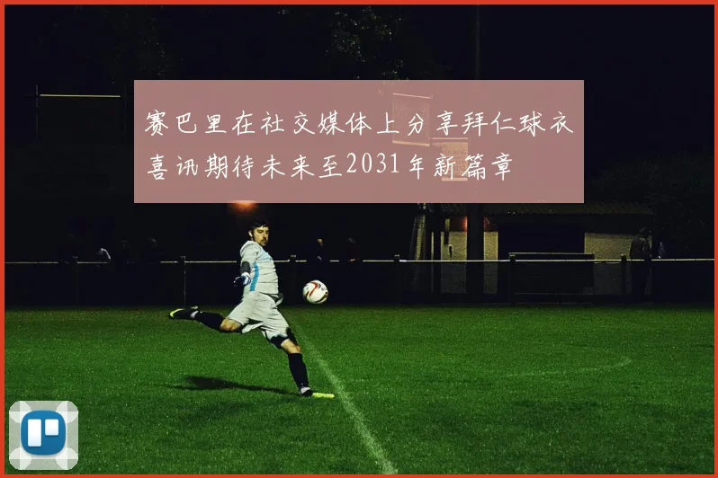 赛巴里在社交媒体上分享拜仁球衣喜讯期待未来至2031年新篇章