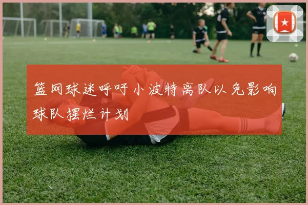 篮网球迷呼吁小波特离队以免影响球队摆烂计划