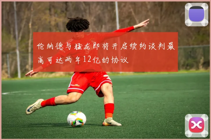 伦纳德与猛龙即将开启续约谈判最高可达两年12亿的协议